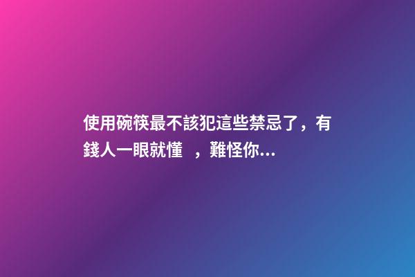 使用碗筷最不該犯這些禁忌了，有錢人一眼就懂，難怪你家會住窮